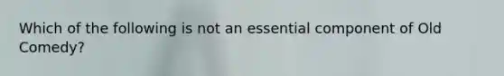 Which of the following is not an essential component of Old Comedy?