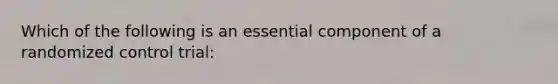 Which of the following is an essential component of a randomized control trial: