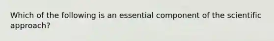 Which of the following is an essential component of the scientific approach?