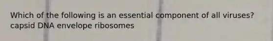 Which of the following is an essential component of all viruses? capsid DNA envelope ribosomes