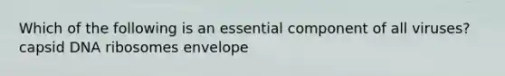 Which of the following is an essential component of all viruses? capsid DNA ribosomes envelope