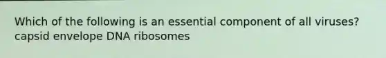 Which of the following is an essential component of all viruses? capsid envelope DNA ribosomes