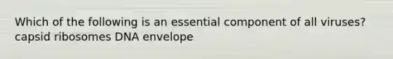 Which of the following is an essential component of all viruses? capsid ribosomes DNA envelope