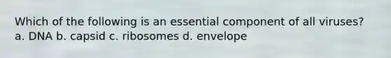 Which of the following is an essential component of all viruses? a. DNA b. capsid c. ribosomes d. envelope