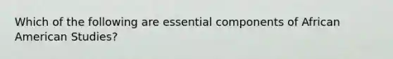 Which of the following are essential components of African American Studies?