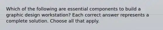 Which of the following are essential components to build a graphic design workstation? Each correct answer represents a complete solution. Choose all that apply.