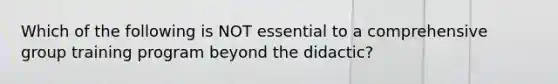 Which of the following is NOT essential to a comprehensive group training program beyond the didactic?