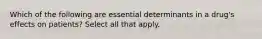 Which of the following are essential determinants in a drug's effects on patients? Select all that apply.