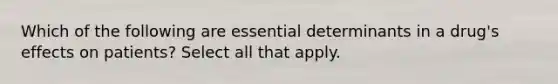 Which of the following are essential determinants in a drug's effects on patients? Select all that apply.