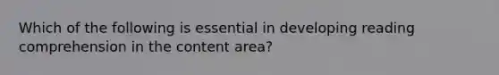 Which of the following is essential in developing reading comprehension in the content area?