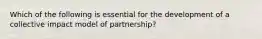 Which of the following is essential for the development of a collective impact model of partnership?