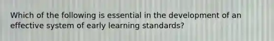 Which of the following is essential in the development of an effective system of early learning standards?