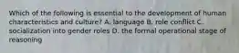 Which of the following is essential to the development of human characteristics and culture? A. language B. role conflict C. socialization into gender roles D. the formal operational stage of reasoning