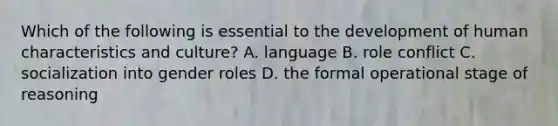 Which of the following is essential to the development of human characteristics and culture? A. language B. role conflict C. socialization into gender roles D. the formal operational stage of reasoning