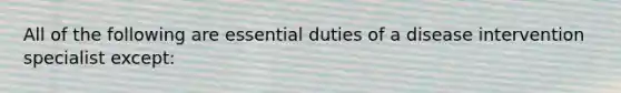 All of the following are essential duties of a disease intervention specialist except: