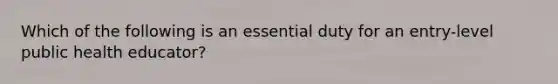 Which of the following is an essential duty for an entry-level public health educator?