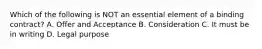 Which of the following is NOT an essential element of a binding contract? A. Offer and Acceptance B. Consideration C. It must be in writing D. Legal purpose