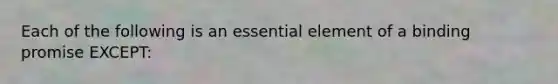 Each of the following is an essential element of a binding promise EXCEPT: