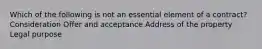 Which of the following is not an essential element of a contract? Consideration Offer and acceptance Address of the property Legal purpose