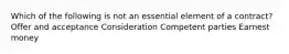 Which of the following is not an essential element of a contract? Offer and acceptance Consideration Competent parties Earnest money