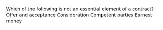 Which of the following is not an essential element of a contract? Offer and acceptance Consideration Competent parties Earnest money