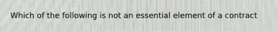 Which of the following is not an essential element of a contract