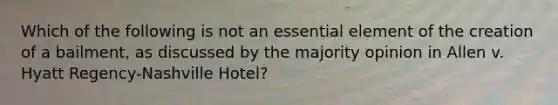 Which of the following is not an essential element of the creation of a bailment, as discussed by the majority opinion in Allen v. Hyatt Regency-Nashville Hotel?