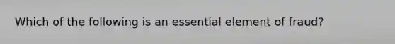 Which of the following is an essential element of fraud?