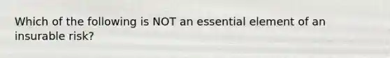 Which of the following is NOT an essential element of an insurable risk?