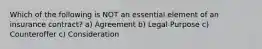 Which of the following is NOT an essential element of an insurance contract? a) Agreement b) Legal Purpose c) Counteroffer c) Consideration