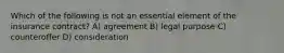 Which of the following is not an essential element of the insurance contract? A) agreement B) legal purpose C) counteroffer D) consideration