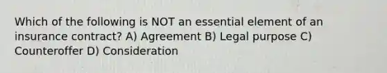 Which of the following is NOT an essential element of an insurance contract? A) Agreement B) Legal purpose C) Counteroffer D) Consideration