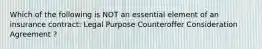 Which of the following is NOT an essential element of an insurance contract: Legal Purpose Counteroffer Consideration Agreement ?