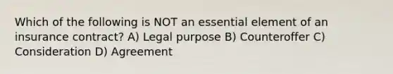 Which of the following is NOT an essential element of an insurance contract? A) Legal purpose B) Counteroffer C) Consideration D) Agreement