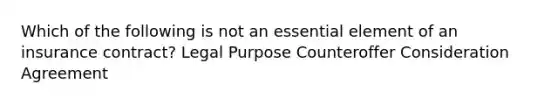 Which of the following is not an essential element of an insurance contract? Legal Purpose Counteroffer Consideration Agreement