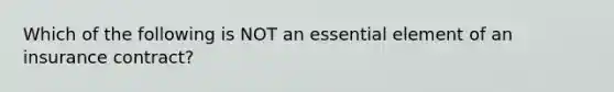 Which of the following is NOT an essential element of an insurance contract?