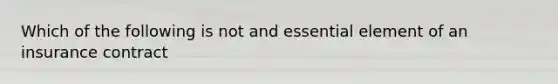 Which of the following is not and essential element of an insurance contract