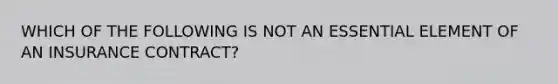 WHICH OF THE FOLLOWING IS NOT AN ESSENTIAL ELEMENT OF AN INSURANCE CONTRACT?