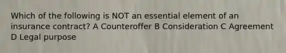 Which of the following is NOT an essential element of an insurance contract? A Counteroffer B Consideration C Agreement D Legal purpose