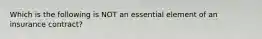 Which is the following is NOT an essential element of an insurance contract?