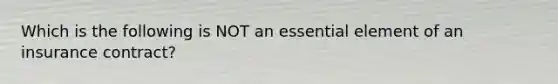 Which is the following is NOT an essential element of an insurance contract?