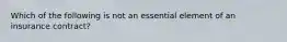 Which of the following is not an essential element of an insurance contract?