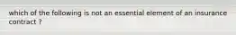 which of the following is not an essential element of an insurance contract ?