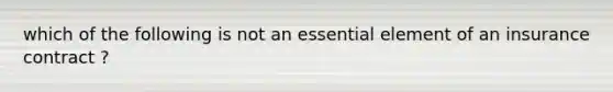 which of the following is not an essential element of an insurance contract ?