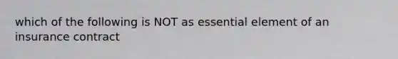 which of the following is NOT as essential element of an insurance contract