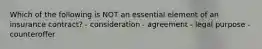 Which of the following is NOT an essential element of an insurance contract? - consideration - agreement - legal purpose - counteroffer
