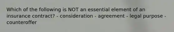 Which of the following is NOT an essential element of an insurance contract? - consideration - agreement - legal purpose - counteroffer