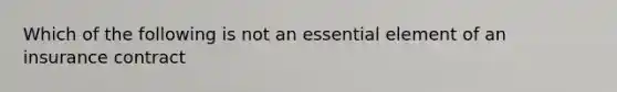 Which of the following is not an essential element of an insurance contract