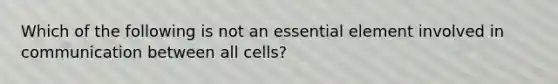 Which of the following is not an essential element involved in communication between all cells?