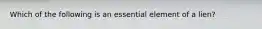 Which of the following is an essential element of a lien?